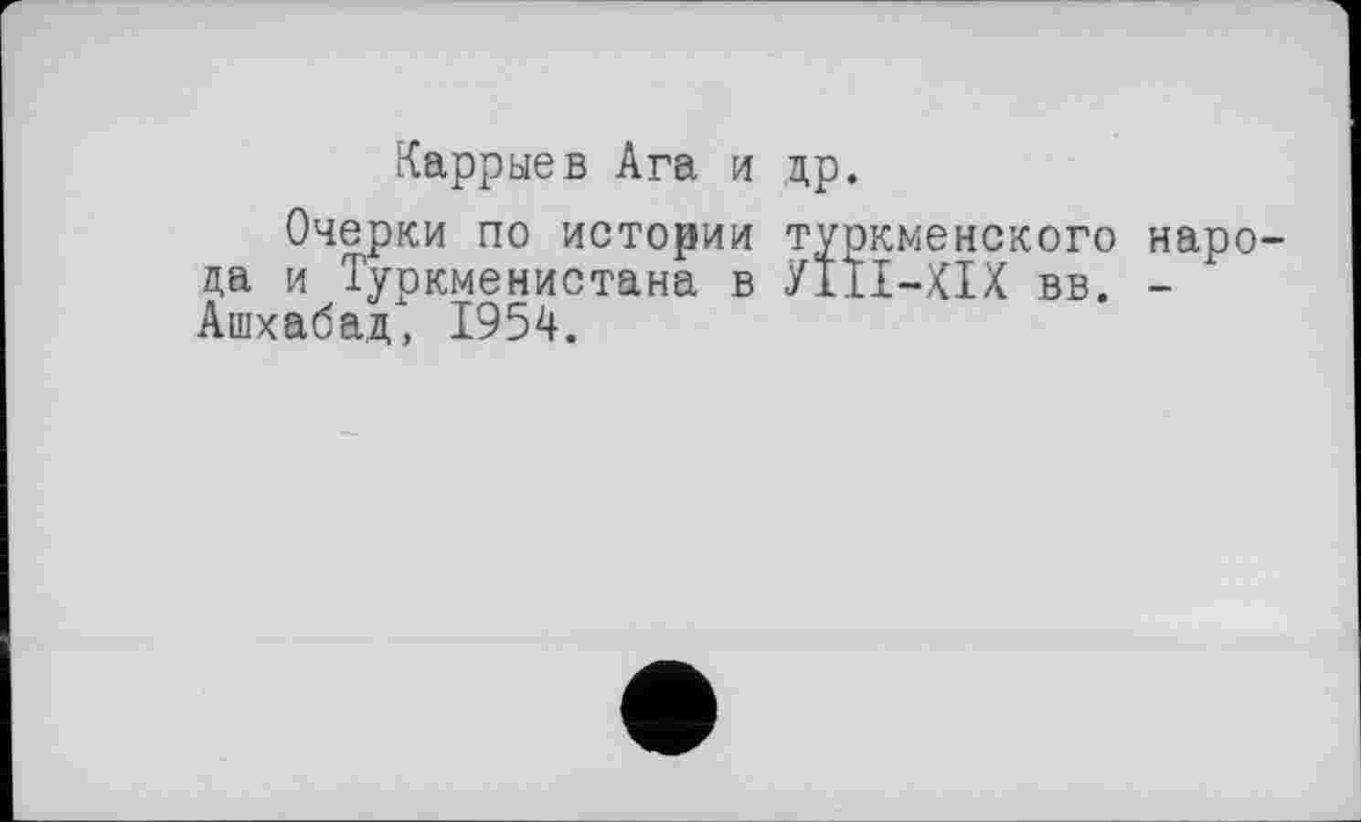 ﻿Каррыев Ага и др.
Очерки по истории туркменского народа и Туркменистана в УІІІ-ХІХ вв. -Ашхабад, 1954.